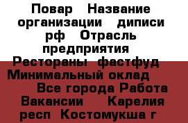 Повар › Название организации ­ диписи.рф › Отрасль предприятия ­ Рестораны, фастфуд › Минимальный оклад ­ 10 000 - Все города Работа » Вакансии   . Карелия респ.,Костомукша г.
